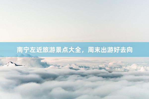 南宁左近旅游景点大全，周末出游好去向